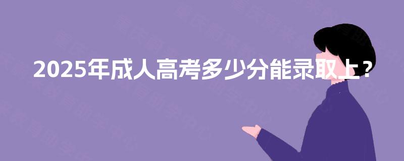 2025年成人高考多少分能录取上? 2025年成人高考多少分能录取上?