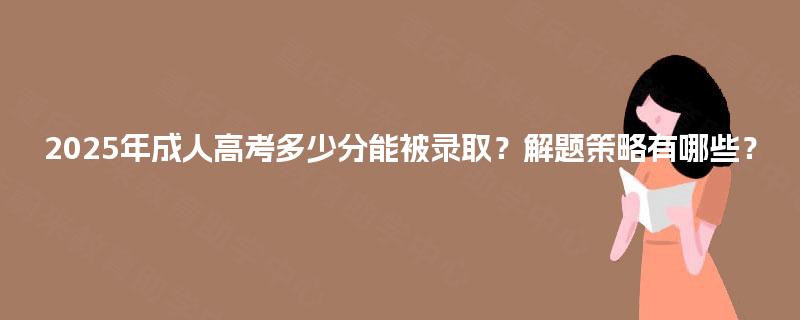 2025年成人高考多少分能被录取?解题策略有哪些? 2025年成人高考多少分能被录取?解题策略有哪些?