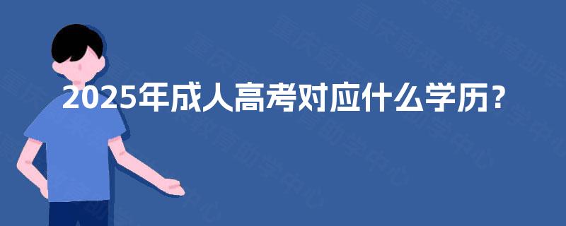 2025年成人高考对应什么学历? 2025年成人高考对应什么学历?