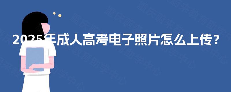 2025年成人高考电子照片怎么上传? 2025年成人高考电子照片怎么上传?