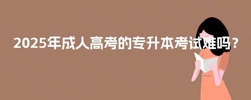 2025年成人高考的专升本考试难吗？