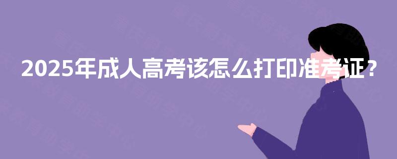 2025年成人高考该怎么打印准考证？