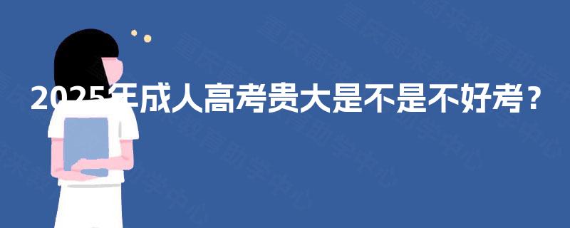 2025年成人高考贵大是不是不好考？