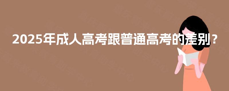 2025年成人高考跟普通高考的差别？