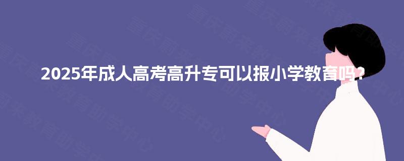 2025年成人高考高升专可以报小学教育吗？