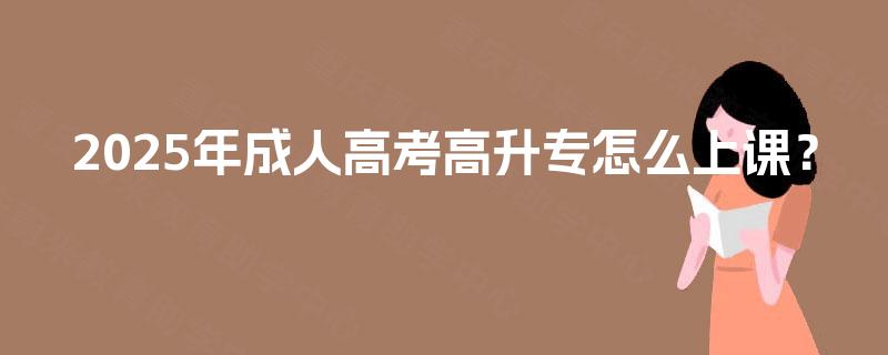 2025年成人高考高升专怎么上课? 2025年成人高考高升专怎么上课?