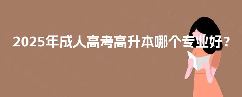 2025年成人高考高升本哪个专业好? 2025年成人高考高升本哪个专业好?