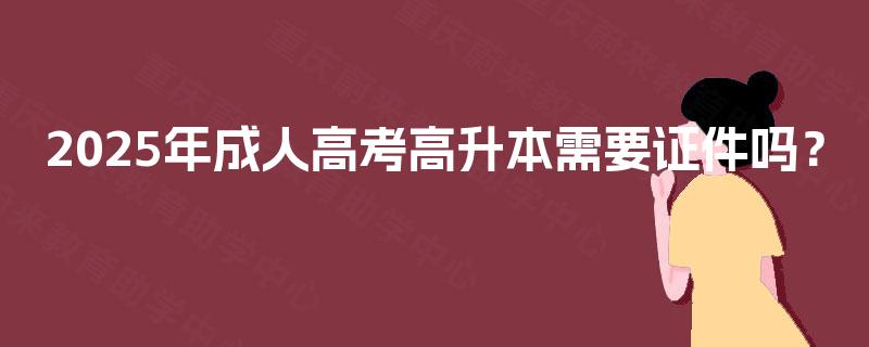 2025年成人高考高升本需要证件吗？
