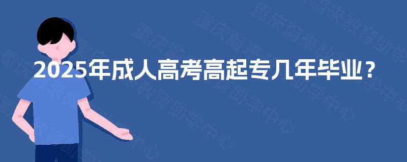 2025年成人高考高起专几年毕业? 2025年成人高考高起专几年毕业?