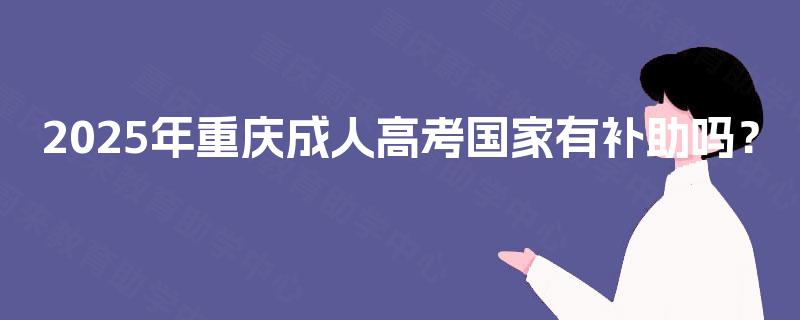 2025年重庆成人高考国家有补助吗? 2025年重庆成人高考国家有补助吗?