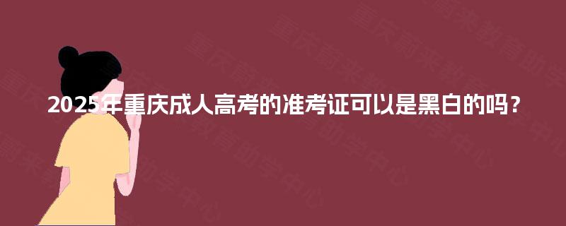 2025年重庆成人高考的准考证可以是黑白的吗? 2025年重庆成人高考的准考证可以是黑白的吗?