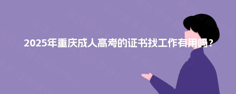 2025年重庆成人高考的证书找工作有用吗? 2025年重庆成人高考的证书找工作有用吗?