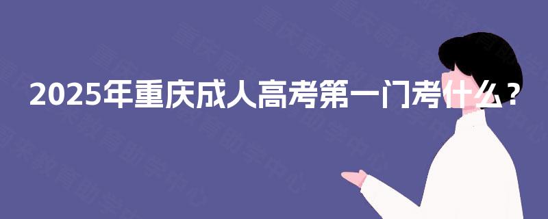 2025年重庆成人高考第一门考什么? 2025年重庆成人高考第一门考什么?