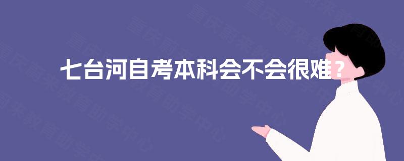 七台河自考本科会不会很难? 七台河自考本科会不会很难?