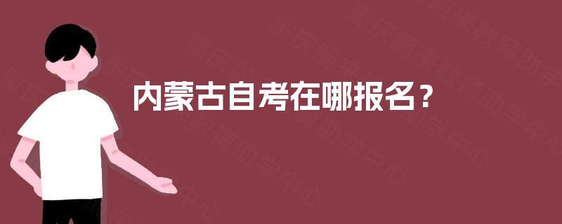 内蒙古自考在哪报名? 内蒙古自考在哪报名?