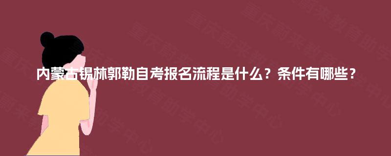 内蒙古锡林郭勒自考报名流程是什么?条件有哪些? 内蒙古锡林郭勒自考报名流程是什么?条件有哪些?