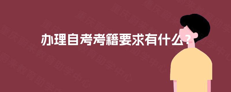 办理自考考籍要求有什么? 办理自考考籍要求有什么?
