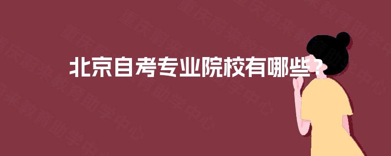 北京自考专业院校有哪些? 北京自考专业院校有哪些?