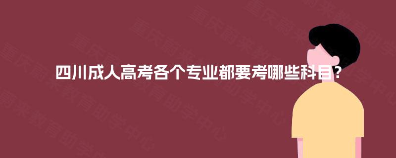四川成人高考各个专业都要考哪些科目? 四川成人高考各个专业都要考哪些科目?