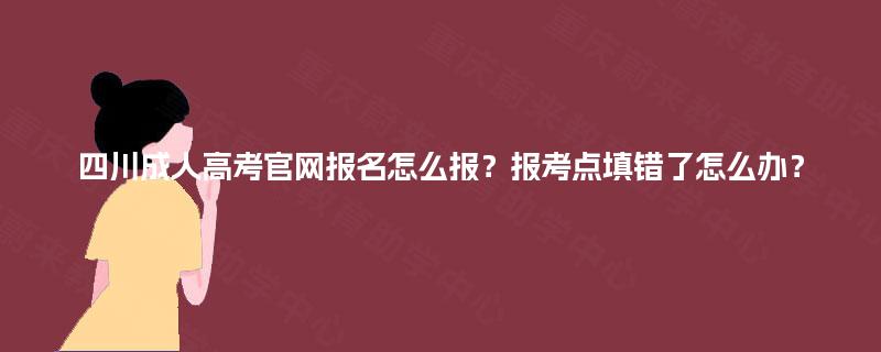 四川成人高考官网报名怎么报？报考点填错了怎么办？