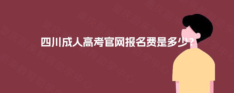 四川成人高考官网报名费是多少? 四川成人高考官网报名费是多少?