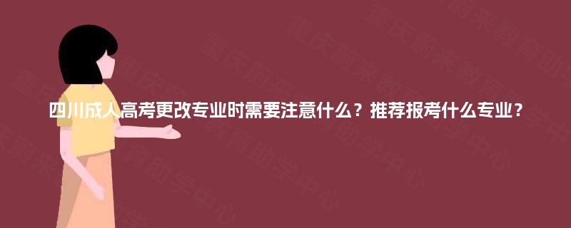 四川成人高考更改专业时需要注意什么?推荐报考什么专业? 四川成人高考更改专业时需要注意什么?推荐报考什么专业?