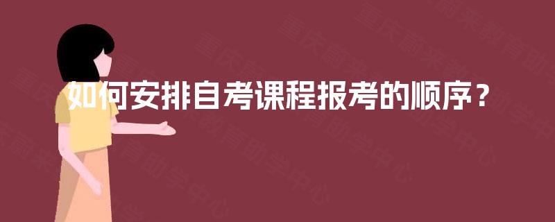 如何安排自考课程报考的顺序? 如何安排自考课程报考的顺序?