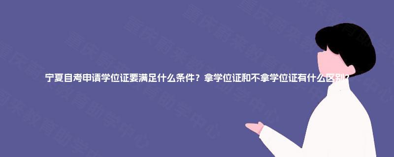 宁夏自考申请学位证要满足什么条件?拿学位证和不拿学位证有什么区别? 宁夏自考申请学位证要满足什么条件?拿学位证和不拿学位证有什么区别?