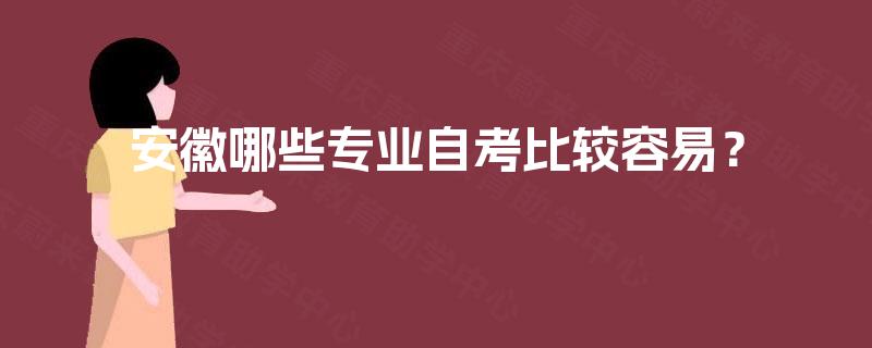 安徽哪些专业自考比较容易? 安徽哪些专业自考比较容易?