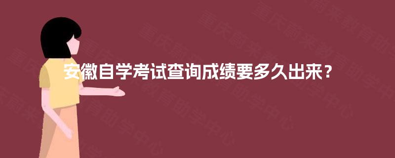 安徽自学考试查询成绩要多久出来? 安徽自学考试查询成绩要多久出来?