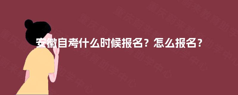 安徽自考什么时候报名?怎么报名? 安徽自考什么时候报名?怎么报名?