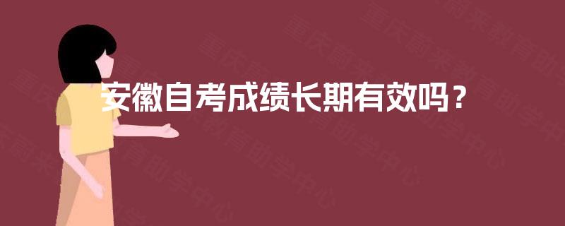 安徽自考成绩长期有效吗? 安徽自考成绩长期有效吗?