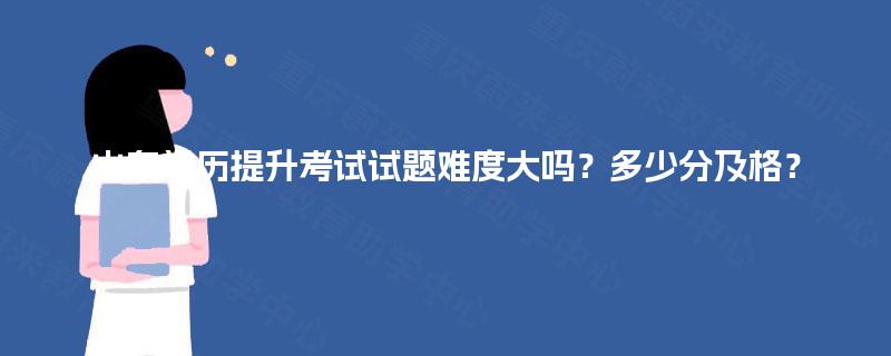 山东学历提升考试试题难度大吗？多少分及格？
