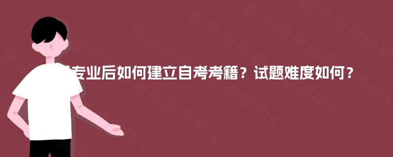 报名专业后如何建立自考考籍？试题难度如何？