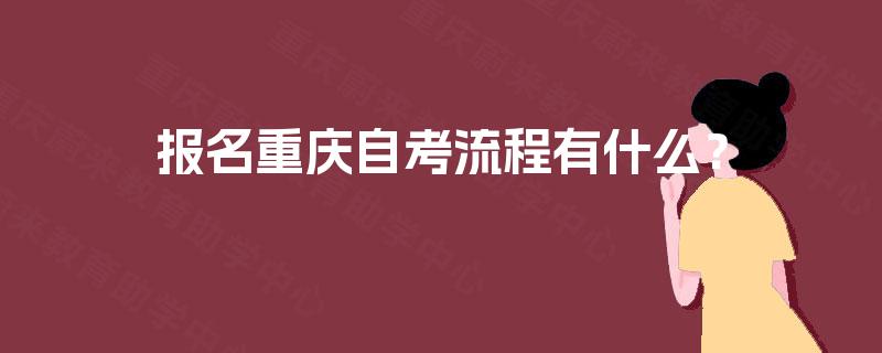 报名重庆自考流程有什么? 报名重庆自考流程有什么?