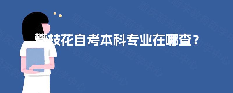 攀枝花自考本科专业在哪查? 攀枝花自考本科专业在哪查?