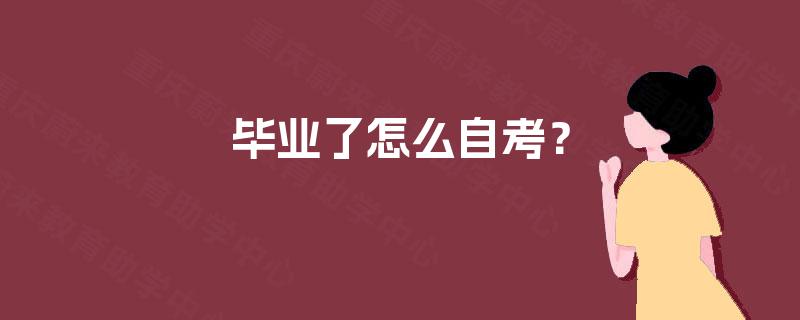 毕业了怎么自考? 毕业了怎么自考?