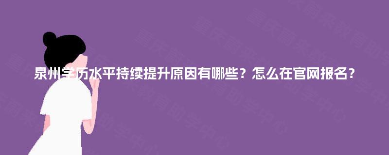 泉州学历水平持续提升原因有哪些？怎么在官网报名？