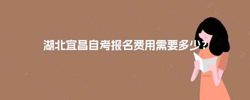 湖北宜昌自考报名费用需要多少？