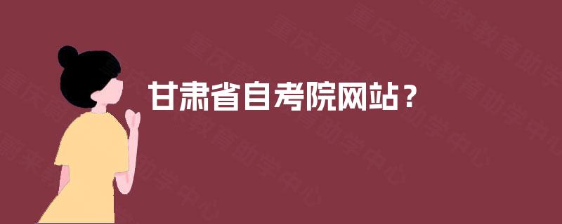 甘肃省自考院网站? 甘肃省自考院网站?