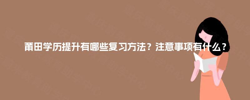 莆田学历提升有哪些复习方法？注意事项有什么？