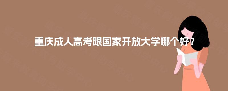 重庆成人高考跟国家开放大学哪个好？