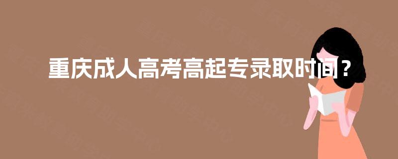 重庆成人高考高起专录取时间? 重庆成人高考高起专录取时间?