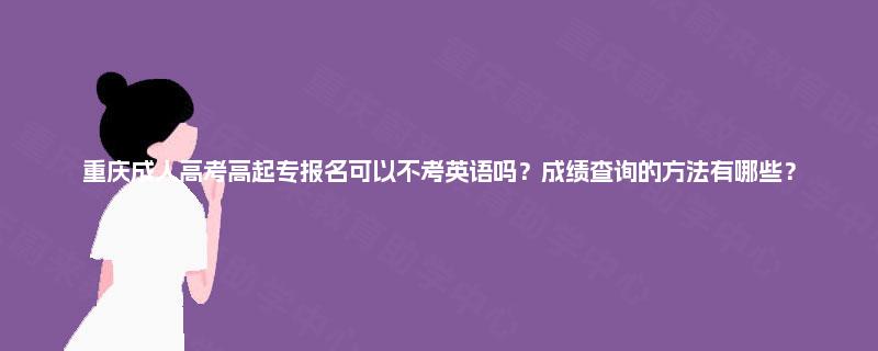 重庆成人高考高起专报名可以不考英语吗?成绩查询的方法有哪些? 重庆成人高考高起专报名可以不考英语吗?成绩查询的方法有哪些?