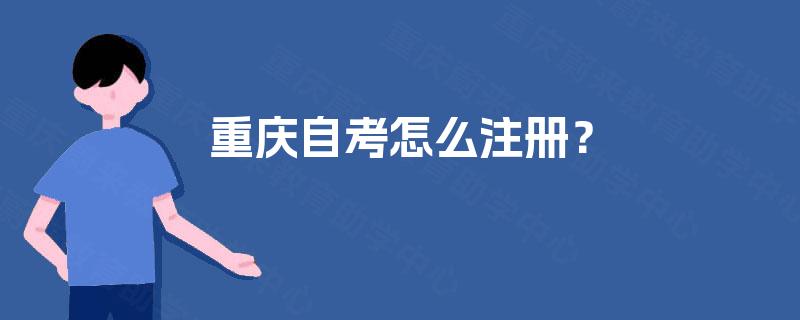 重庆自考怎么注册? 重庆自考怎么注册?