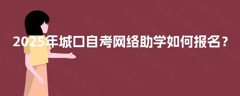 2025年城口自考网络助学如何报名? 2025年城口自考网络助学如何报名?