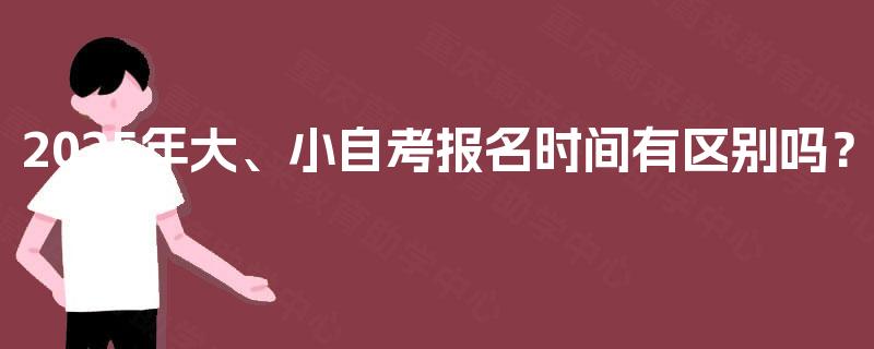2025年大、小自考报名时间有区别吗? 2025年大、小自考报名时间有区别吗?