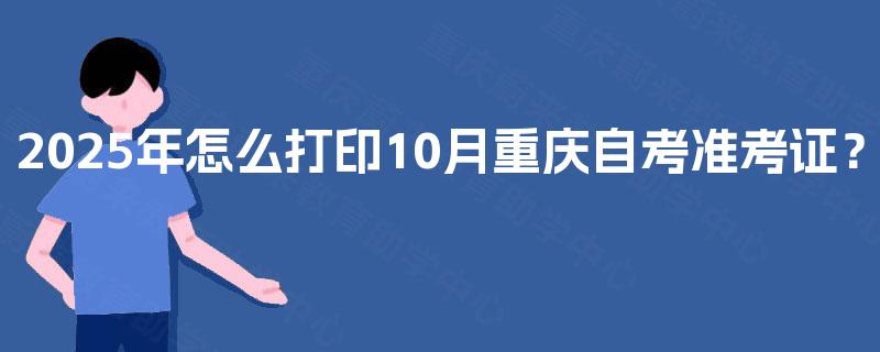 2025年怎么打印10月重庆自考准考证? 2025年怎么打印10月重庆自考准考证?