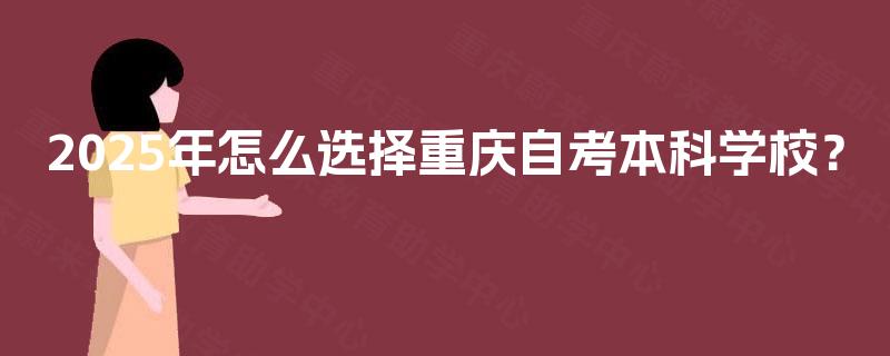 2025年怎么选择重庆自考本科学校? 2025年怎么选择重庆自考本科学校?