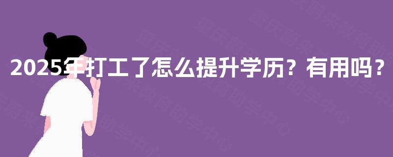 2025年打工了怎么提升学历？有用吗？